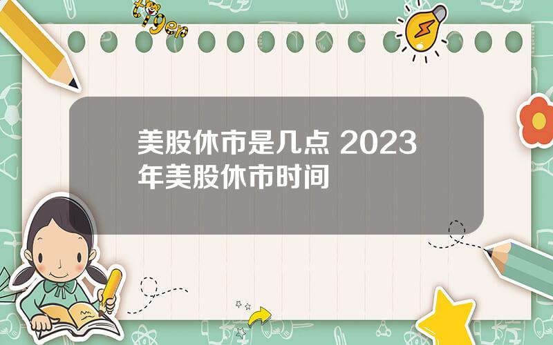 美股休市是几点 2023年美股休市时间